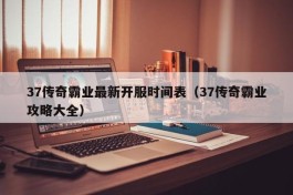 37传奇霸业最新开服时间表（37传奇霸业攻略大全）