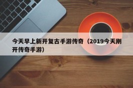 今天早上新开复古手游传奇（2019今天刚开传奇手游）