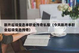 新开超级变态单职业传奇私服（今天新开单职业超级变态传奇）