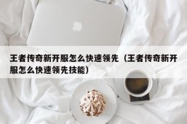 王者传奇新开服怎么快速领先（王者传奇新开服怎么快速领先技能）