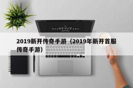 2019新开传奇手游（2019年新开首服传奇手游）