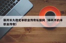 新开长久稳定单职业传奇私服网（最新开的单职业传奇）