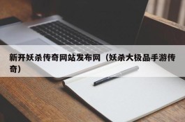 新开妖杀传奇网站发布网（妖杀大极品手游传奇）