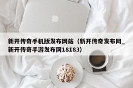 新开传奇手机版发布网站（新开传奇发布网_新开传奇手游发布网18183）