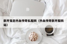 新开变态热血传奇私服网（热血传奇新开服网站）