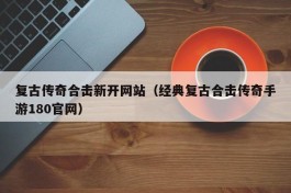 复古传奇合击新开网站（经典复古合击传奇手游180官网）