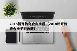 2018新开传奇合击手游（2018新开传奇合击手游攻略）