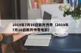 2019年7月16日新开传奇（2019年7月16日新开传奇电影）