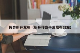 传奇新开发布（新开传奇手游发布网站）