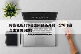 传奇私服176合击网站新开网（176传奇合击复古网站）