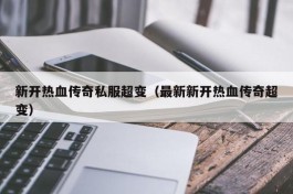 新开热血传奇私服超变（最新新开热血传奇超变）