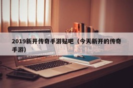 2019新开传奇手游贴吧（今天新开的传奇手游）