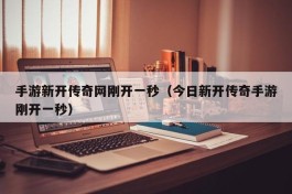 手游新开传奇网刚开一秒（今日新开传奇手游刚开一秒）