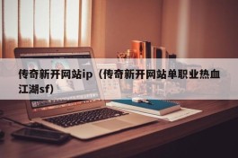 传奇新开网站ip（传奇新开网站单职业热血江湖sf）