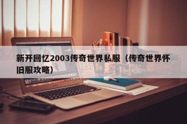 新开回忆2003传奇世界私服（传奇世界怀旧服攻略）