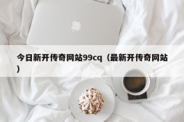 今日新开传奇网站99cq（最新开传奇网站）