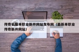 传奇私服单职业新开网站发布网（最新单职业传奇新开网站）