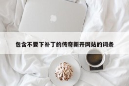 包含不要下补丁的传奇新开网站的词条